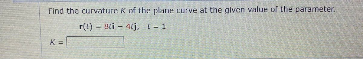 Find the curvature K of the plane curve at the given value of the parameter.
r(t) = 8ti – 4tj, t= 1
3D1
K%=

