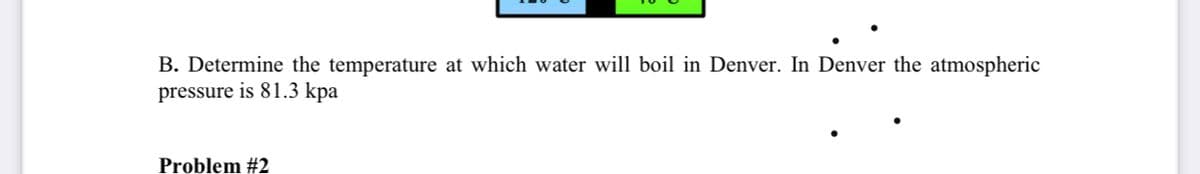 B. Determine the temperature at which water will boil in Denver. In Denver the atmospheric
pressure is 81.3 kpa
Problem #2
