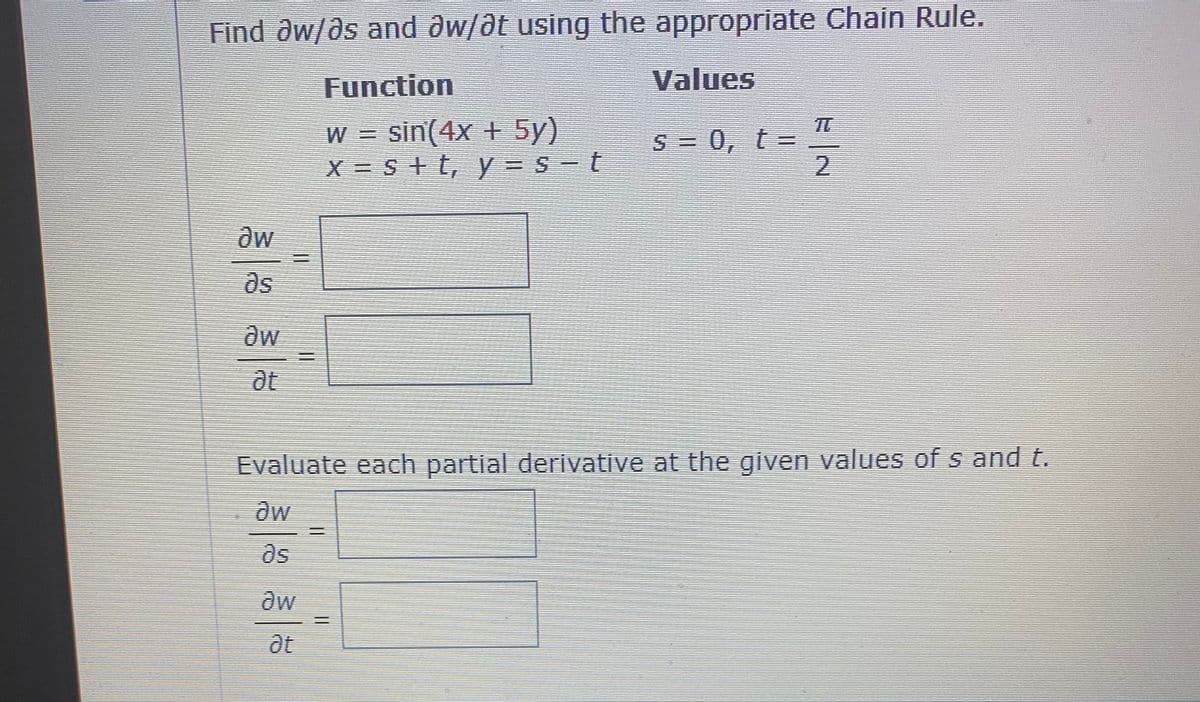 Find aw/as and aw/at using the appropriate Chain Rule.
Function
Values
TT
S= 0, t=
2.
W = sin(4x + 5y)
X = s + t, y = S - t
.
as
at
Evaluate each partial derivative at the given values of s and t.
at
%3D
