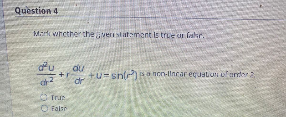 Question 4
Mark whether the given statement is true or false.
d²u
du
+u=sin(r2)is a non-linear equation of order 2.
dr
dr2
O True
O False
