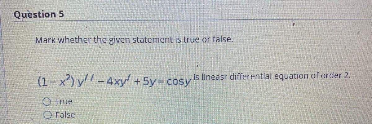 Question 5
Mark whether the given statement is true or false.
(1
– x²) y'' – 4xy' +5y=cosy
is lineasr differential equation of order 2.
O True
O False
