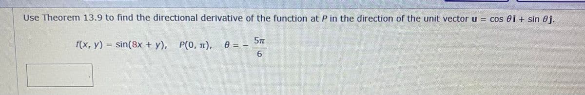 Use Theorem 13.9 to find the directional derivative of the function at P in the direction of the unit vector u = cos ei + sin 0j.
5T
f(x, y) = sin(8x + y), P(0, 7),
%3D
