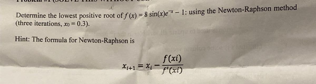 termine the lowest positive root of f (x) = 8 sin(x)e* – 1: using the Newton-Raphson method
(three iterations, xo = 0.3).
Hint: The formula for Newton-Raphson is
f(xi)
Xi+1= Xi -
f'(xi)
