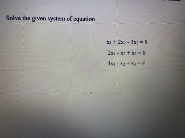 Solve the given system of equation
X1 + 2x2 - 3x3 =9
2x1 - X2 + x3 = 0
4x1 - X2 + x3 =4

