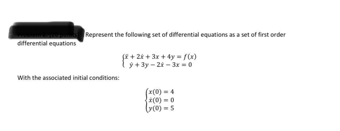 Represent the following set of differential equations as a set of first order
poin
differential equations
fï + 2x + 3x + 4y = f(x)
ý + 3y – 2x – 3x = 0
With the associated initial conditions:
(x(0) = 4
*(0) = 0
(y(0) = 5
