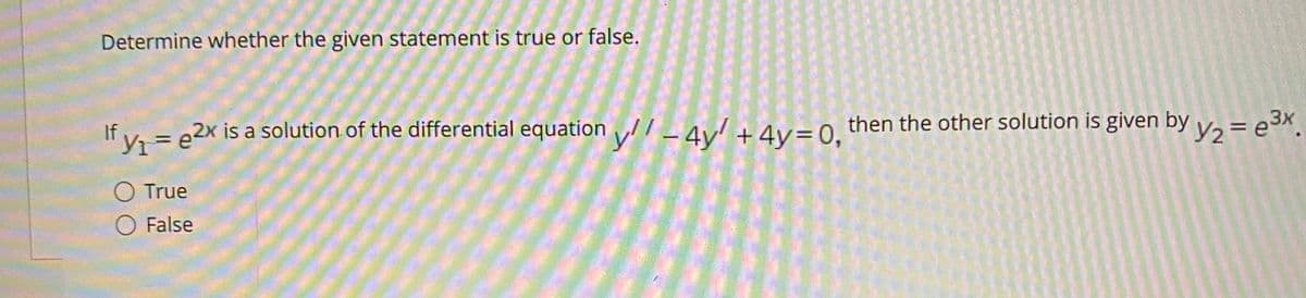 Determine whether the given statement is true or false.
If v = e2x is a solution of the differential equation /_4v! +4v= 0, then the other solution is given by y2 = e3x.
O True
O False
