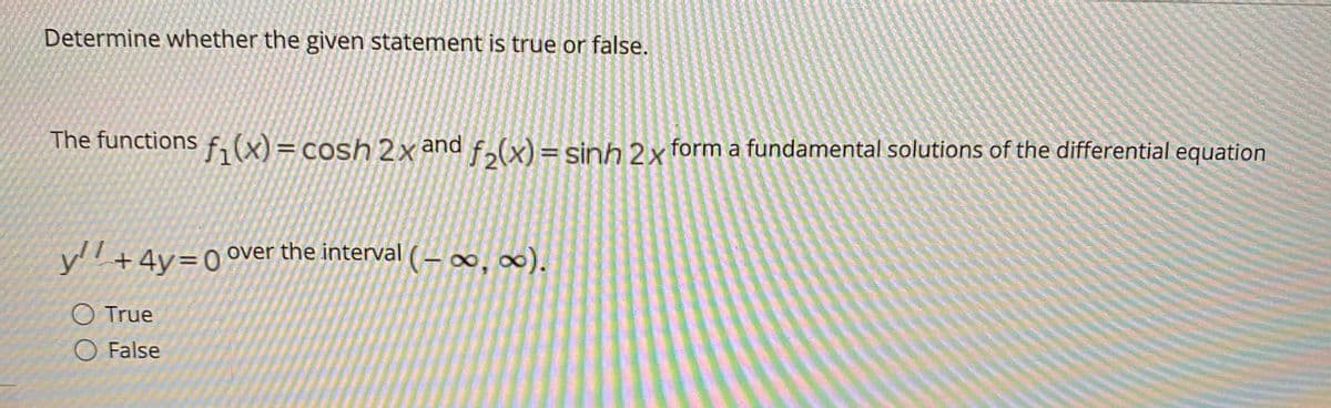 Determine whether the given statement is true or false.
The functions
fi(x)= cosh 2x and f,(x) = sinh 2x form a fundamental solutions of the differential equation
y+4y=0 °ver the interval (– ∞, ∞).
O True
O False
