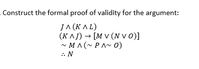 Construct the formal proof of validity for the argument:
JA (KAL)
(K^J) → [M v (N vo)]
~ MA (~ PAN 0)
