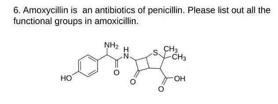6. Amoxycillin is an antibiotics of penicillin. Please list out all the
functional groups in amoxicillin.
NH2
CH3
CH3
H
N-
HO
OH

