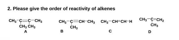 2. Please give the order of reactivity of alkenes
CH3-C=CH2
CH3-C=ç-CH3
CH3 CH3
CH3-C=CH-CH3 CH3-CH=CH-H
CH3
B
CH3
A
D
