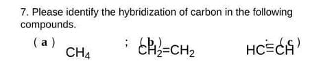 7. Please identify the hybridization of carbon in the following
compounds.
(а)
CH4
ER}=CH2
HCECA
