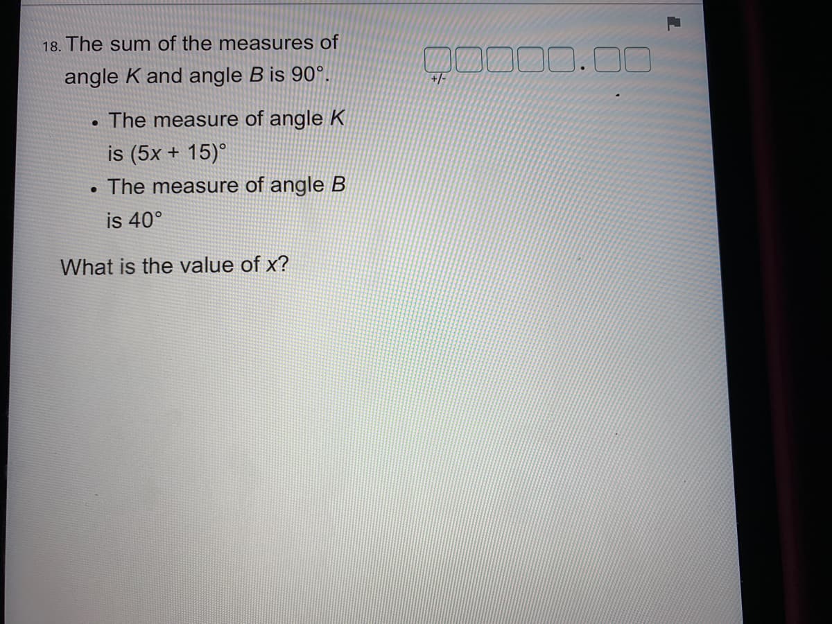 18. The sum of the measures of
00
angle K and angle B is 90°.
+/-
The measure of angle K
is (5x + 15)°
The measure of angle B
is 40°
What is the value of x?
