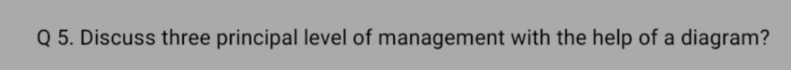 Q 5. Discuss three principal level of management with the help of a diagram?
