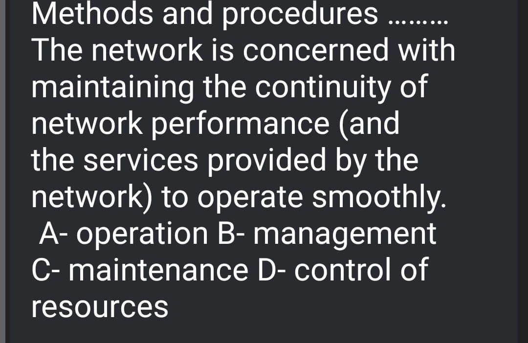 Methods and procedures
..... ....
The network is concerned with
maintaining the continuity of
network performance (and
the services provided by the
network) to operate smoothly.
A- operation B- management
C- maintenance D- control of
resources
