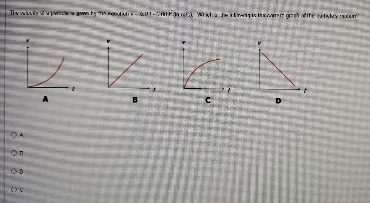 The velocity of a particle is given by the equation v =
5.01-0 60 (in m/s). Which of the following is the correct graph of the particle's motion?
レレヒト
O A
