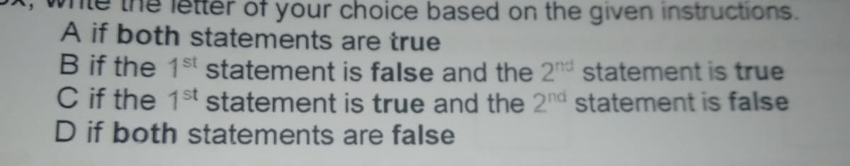 of your choice based on the given instructions.
A if both statements are true
B if the 1st statement is false and the 2nd statement is true
C if the 1st statement is true and the 2nd statement is false
D if both statements are false
