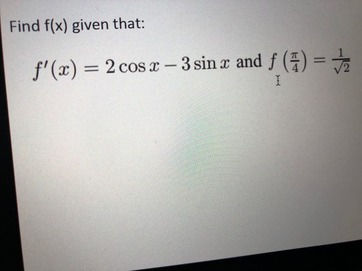 Find f(x) given that:
f'(x) = 2 cos x - 3 sin a and f () =
I|
I

