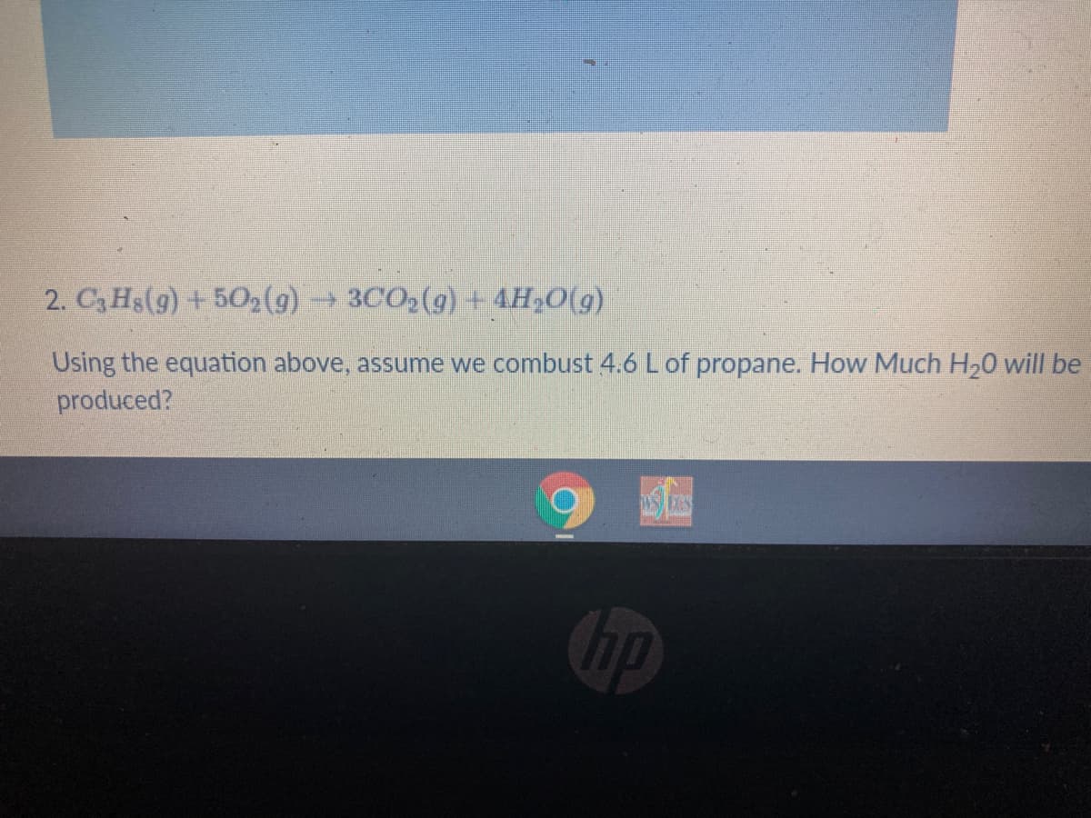 2. C3 Hs(g) + 502(9) → 3CO2(g) + 4H2O(g)
Using the equation above, assume we combust 4.6 L of propane. How Much H,0 will be
produced?
hp
