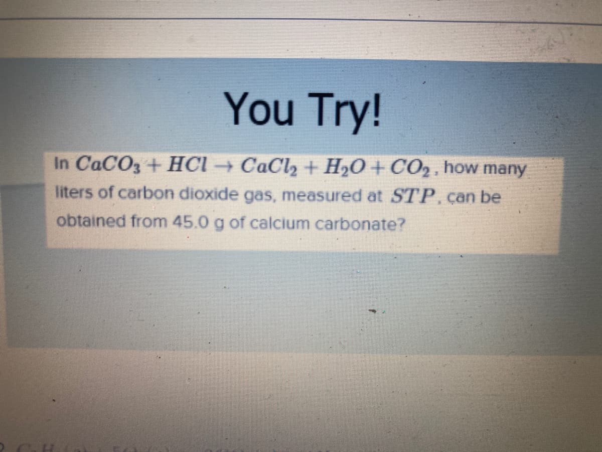 You Try!
In CaCO3 + HCI→ CaCl, + H2O+ CO2 , how many
liters of carbon dioxide gas, measured at STP.can be
obtained from 45.0 g of calcium carbonate?
