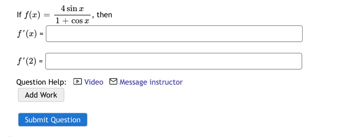 4 sin x
If f(x)
then
1 + cos x
f' (x) =
f'(2) =
Question Help: DVideo M Message instructor
Add Work
Submit Question
