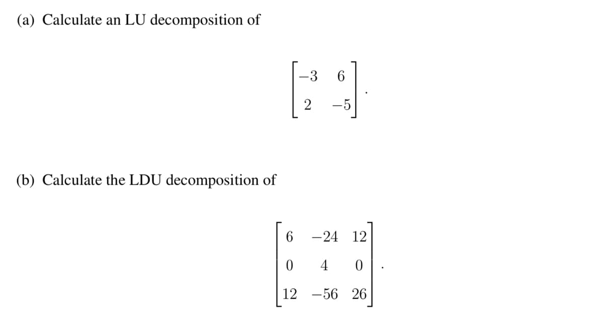 (a) Calculate an LU decomposition of
(b) Calculate the LDU decomposition of
6
0
12
-3
2
-24 12
4 0
-56 26