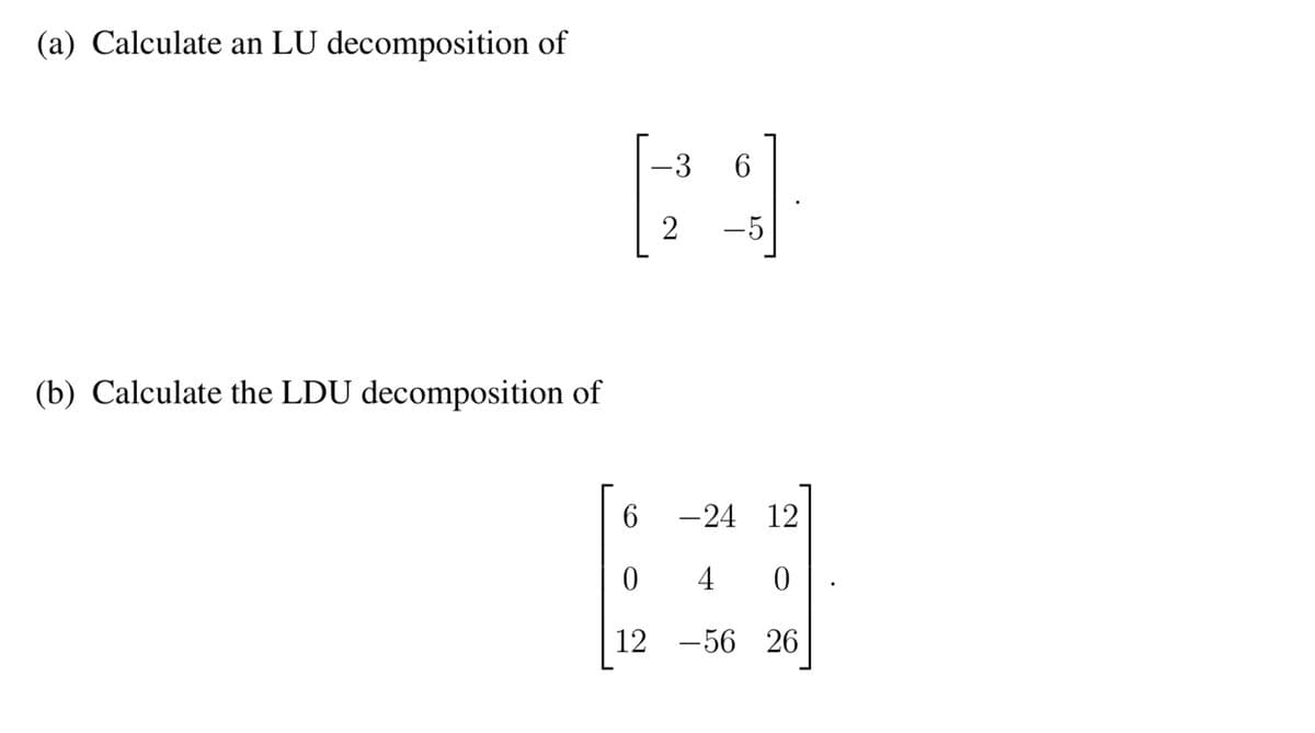 (a) Calculate an LU decomposition of
(b) Calculate the LDU decomposition of
H
6
0
12
-3 6
2 -5
-24 12
4 0
26
-56