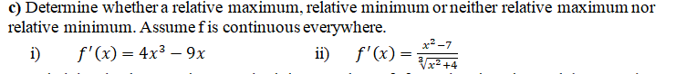 c) Determine whether a relative maximum, relative minimum or neither relative maximum nor
relative minimum. Assume f is continuous everywhere.
i)
f'(x) = 4x³ – 9x
x² -7
ii) f'(x) =
Vx² +4
