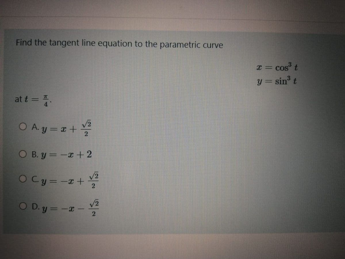 Find the tangent line equation to the parametric curve
x = cos t
y = sin t
at t = .
O A. y = x +
O B. y = -x +2
O C.y =-x +
O D.y =-x
-
2

