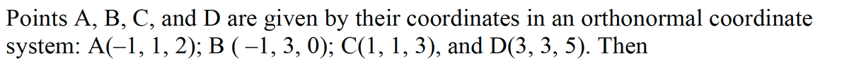 Points A, B, C, and D are given by their coordinates in an orthonormal coordinate
system: A(-1, 1, 2); B (−1, 3, 0); C(1, 1, 3), and D(3, 3, 5). Then