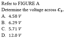 Refer to FIGURE A
Determine the voltage across C3.
A. 4.58 V
B. 6.29 V
C. 5.71 V
D. 12.0 V
