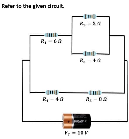 Refer to the given circuit.
R2 = 50
R = 6 2
R3 = 4 N
R4 = 4 0
R5 = 8 N
DURACELL
VT = 10 V
