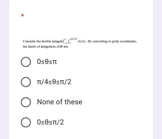 Consider the double integralf, "* dydx. By converting to polar coordinates,
the limits of integration of 0 are:
Tt/4<0st/2
None of these
Os0sTt/2
