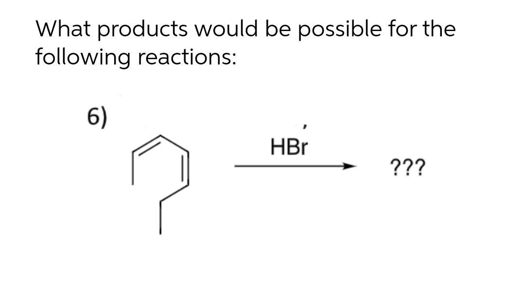 What products would be possible for the
following reactions:
6)
HBr
???

