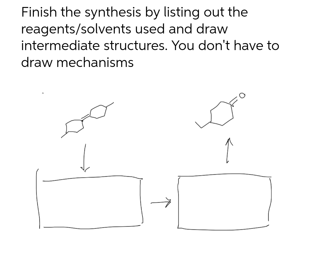 Finish the synthesis by listing out the
reagents/solvents used and draw
intermediate structures. You don't have to
draw mechanisms

