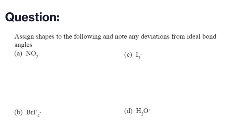 Question:
Assign shapes to the following and note any deviations from ideal bond
angles
(a) NO₂
(c) I
(b) BrF
(d) H₂O+