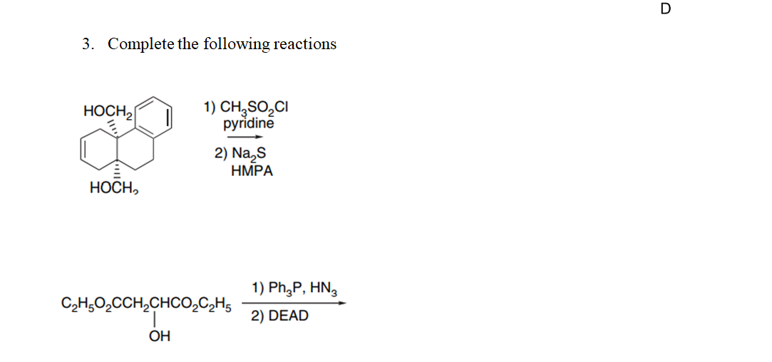 3. Complete the following reactions
HOCH,
HOCH,
1) CH₂SO₂CI
pyridine
2) Na₂S
HMPA
C₂H5O₂CCH₂CHCO₂C2H5
OH
1) Ph3P, HN3
2) DEAD
D
