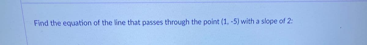 Find the equation of the line that passes through the point (1, -5) with a slope of 2:
