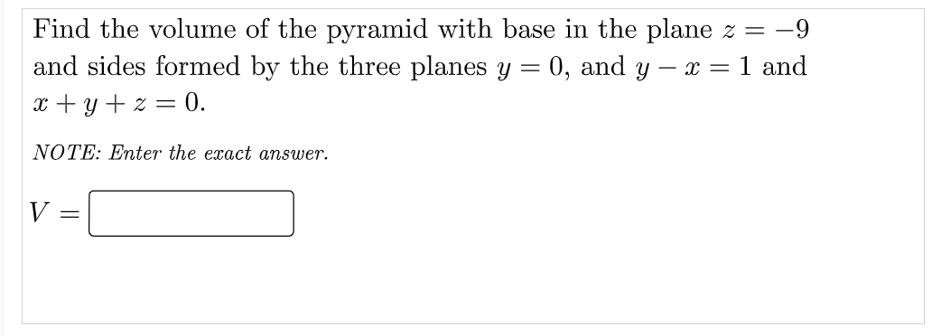 Find the volume of the pyramid with base in the plane z = -9
and sides formed by the three planes y = 0, and y – x = 1 and
x +y + z = 0.
NOTE: Enter the exact answer.
V
