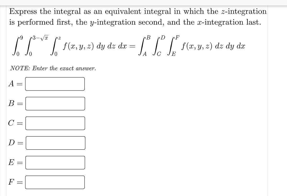 Express the integral as an equivalent integral in which the z-integration
is performed first, the y-integration second, and the x-integration last.
3-V
B
dz dx :
dz
dy dx
0.
A
JE
NOTE: Enter the exact answer.
A =
В -
D =
E
F
||
||
