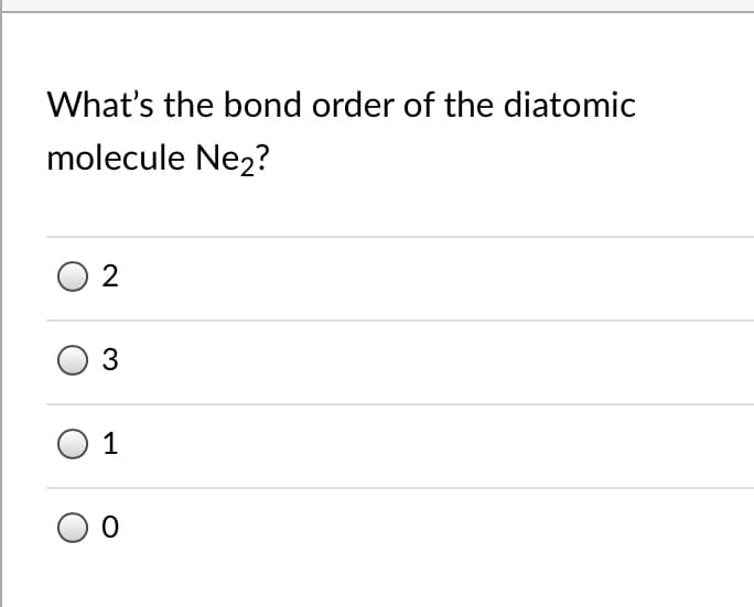 What's the bond order of the diatomic
molecule Ne2?
2
3
1
