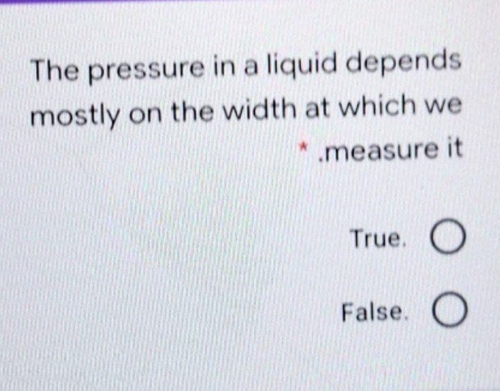 The pressure in a liquid depends
mostly on the width at which we
*.measure it
True. O
False. O
