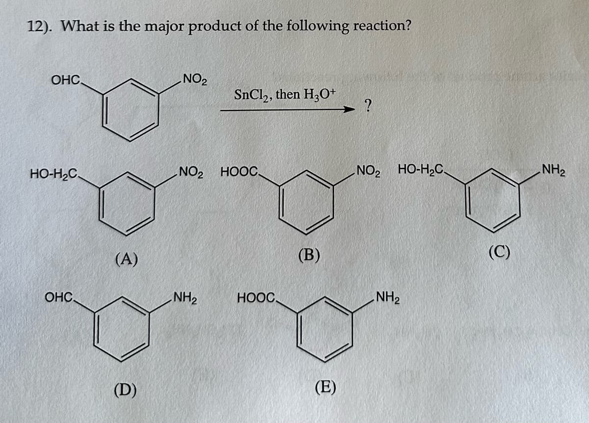 12). What is the major product of the following reaction?
ОНС.
HO-H₂C
ОНС.
(A)
NO₂
(D)
SnCl2, then H3O+
.NO2 HOOC
(B)
?
NH₂
HỌỌC,
00
(E)
NO₂ HO-H₂C.
NH₂
(C)
NH₂