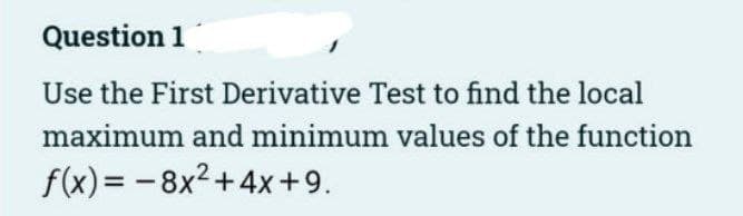 Question 1
Use the First Derivative Test to find the local
maximum and minimum values of the function
f(x)= - 8x2 +4x+9.
%3D

