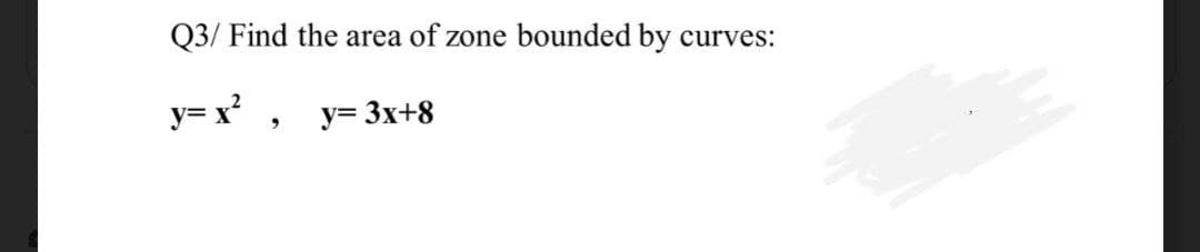 Q3/ Find the area of zone bounded by curves:
y= x? , y= 3x+8
