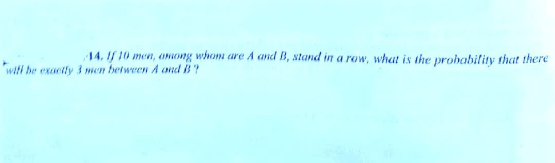 14, If 10 men, among whom are A and B, stand in a row, what is the probability that there
will be exactly 3 men between A and B?
