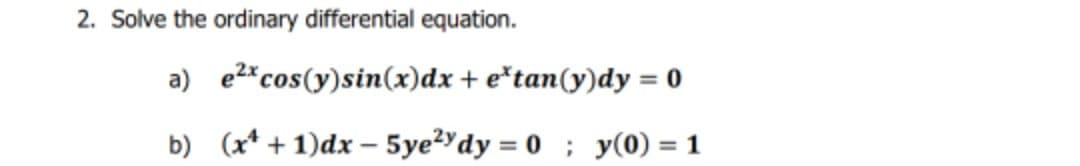2. Solve the ordinary differential equation.
a) e2*cos(y)sin(x)dx + e*tan(y)dy = 0
%3D
b) (x* + 1)dx – 5ye²Ydy = 0 ; y(0) = 1
