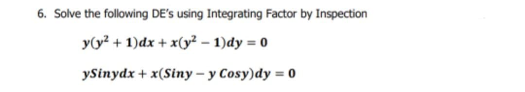 6. Solve the following DE's using Integrating Factor by Inspection
y(y? + 1)dx + x(y² – 1)dy = 0
ySinydx + x(Siny – y Cosy)dy = 0
