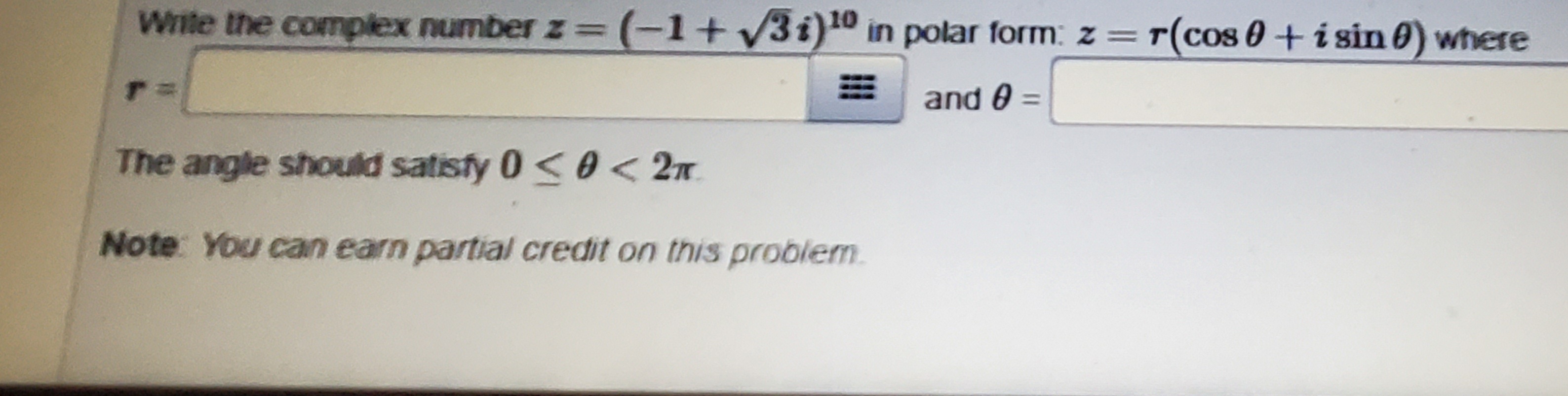 Write the complex number z =(-1+3i) in polar form: z =
T(cos 0+isin 0) where
and 0
The angle should satisfy 0< 0 < 2n.
Note You can earn partial credit on this problem.
