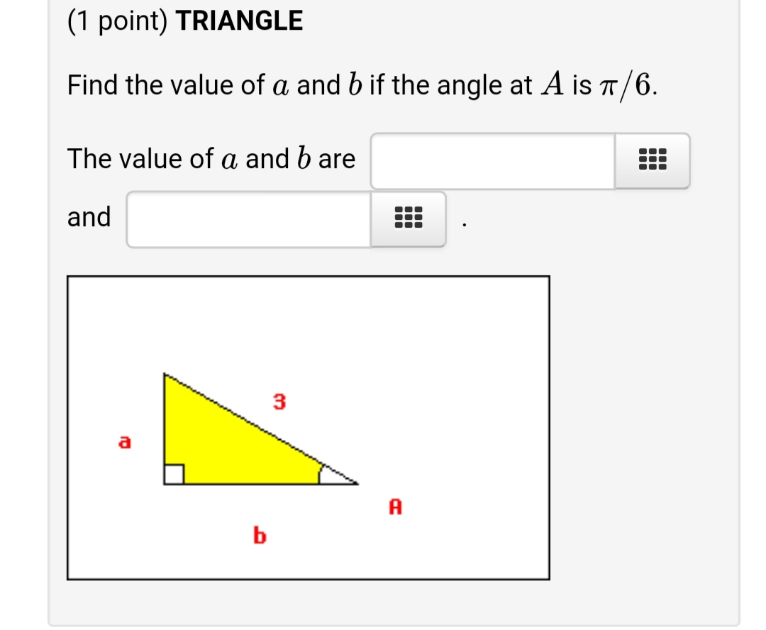 (1 point) TRIANGLE
Find the value of a and b if the angle at A is T/6.
The value of a and b are
and
b
