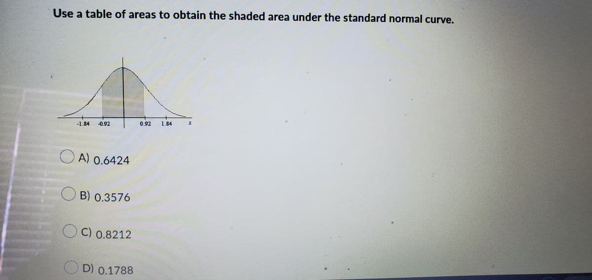 Use a table of areas to obtain the shaded area under the standard normal curve.
A) 0.6424
B) 0.3576
C) 0.8212
D) 0.1788
1.84
H